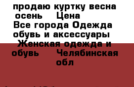 продаю куртку(весна-осень) › Цена ­ 4 000 - Все города Одежда, обувь и аксессуары » Женская одежда и обувь   . Челябинская обл.